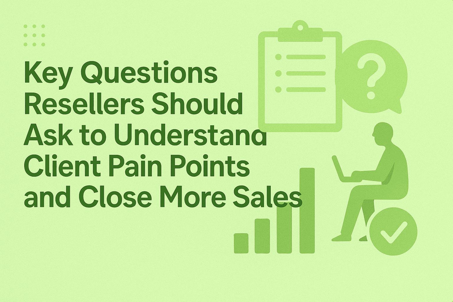Key Questions Resellers Should Ask to Understand Client Pain Points and Close More Sales